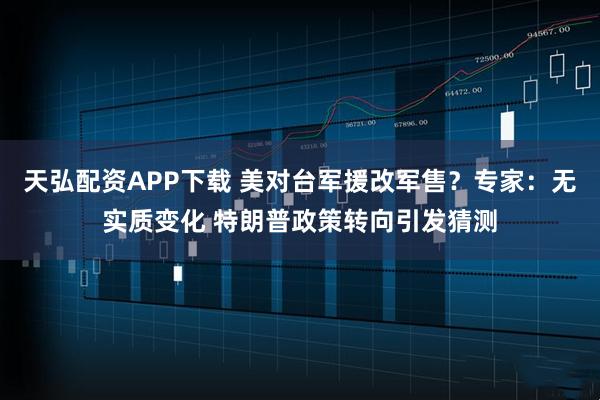 天弘配资APP下载 美对台军援改军售？专家：无实质变化 特朗普政策转向引发猜测
