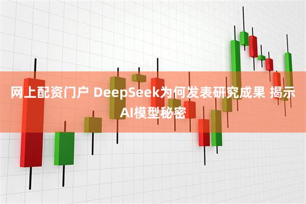 网上配资门户 DeepSeek为何发表研究成果 揭示AI模型秘密