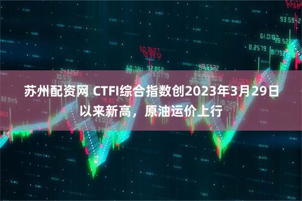 苏州配资网 CTFI综合指数创2023年3月29日以来新高，原油运价上行