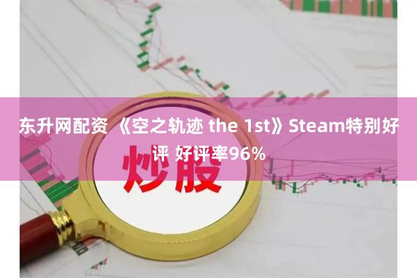东升网配资 《空之轨迹 the 1st》Steam特别好评 好评率96%