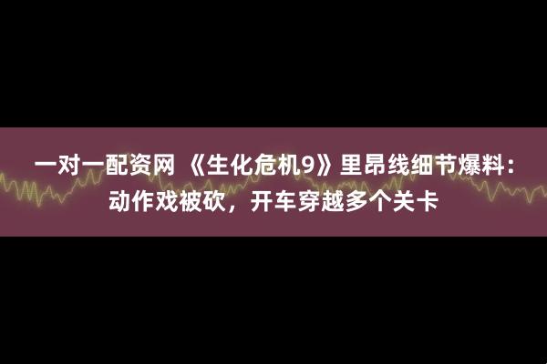 一对一配资网 《生化危机9》里昂线细节爆料：动作戏被砍，开车穿越多个关卡
