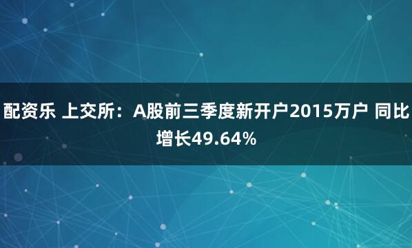 配资乐 上交所：A股前三季度新开户2015万户 同比增长49.64%