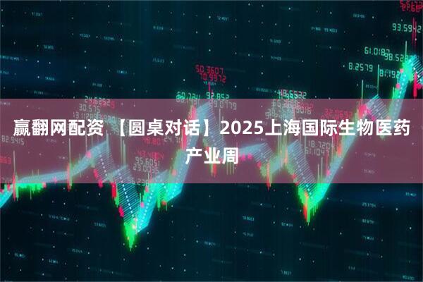 赢翻网配资 【圆桌对话】2025上海国际生物医药产业周