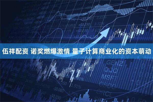 伍祥配资 诺奖燃爆激情 量子计算商业化的资本萌动