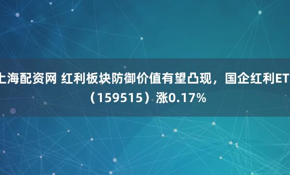 上海配资网 红利板块防御价值有望凸现，国企红利ETF（159515）涨0.17%