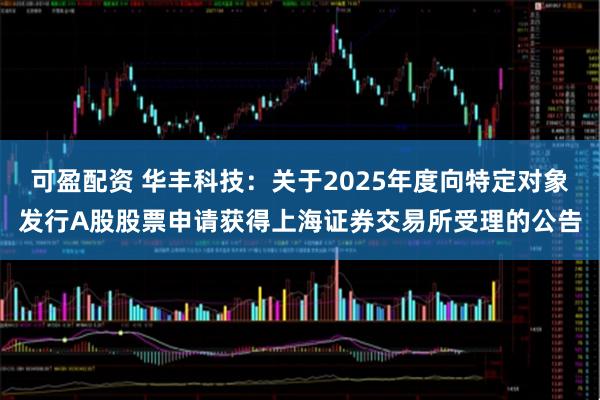 可盈配资 华丰科技：关于2025年度向特定对象发行A股股票申请获得上海证券交易所受理的公告