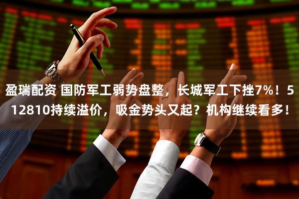 盈瑞配资 国防军工弱势盘整，长城军工下挫7%！512810持续溢价，吸金势头又起？机构继续看多！