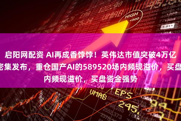 启阳网配资 AI再成香饽饽！英伟达市值突破4万亿+AI眼镜密集发布，重仓国产AI的589520场内频现溢价，买盘资金强势
