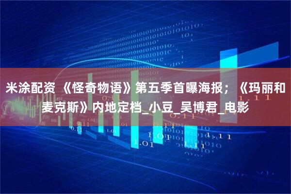 米涂配资 《怪奇物语》第五季首曝海报；《玛丽和麦克斯》内地定档_小豆_吴博君_电影
