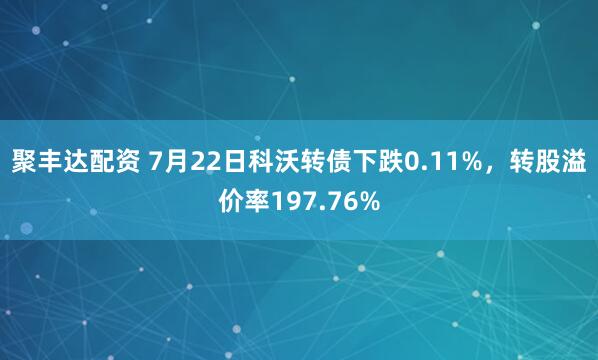 聚丰达配资 7月22日科沃转债下跌0.11%，转股溢价率197.76%