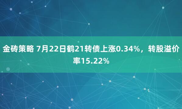 金砖策略 7月22日鹤21转债上涨0.34%，转股溢价率15.22%