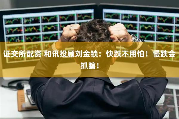 证交所配资 和讯投顾刘金锁：快跌不用怕！慢跌会抓瞎！