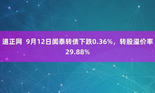 道正网  9月12日闻泰转债下跌0.36%，转股溢价率29.88%