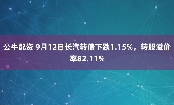 公牛配资 9月12日长汽转债下跌1.15%，转股溢价率82.11%