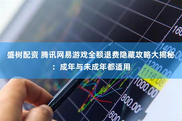 盛树配资 腾讯网易游戏全额退费隐藏攻略大揭秘：成年与未成年都适用