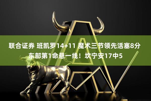 联合证券 班凯罗14+11 魔术三节领先活塞8分 东部第1命悬一线！坎宁安17中5