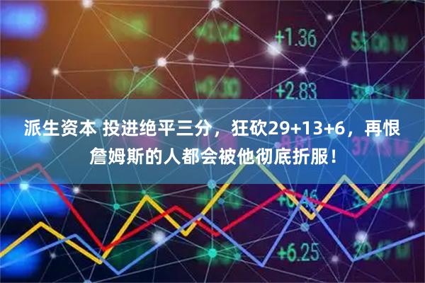 派生资本 投进绝平三分，狂砍29+13+6，再恨詹姆斯的人都会被他彻底折服！